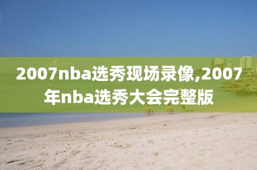2007nba选秀现场录像,2007年nba选秀大会完整版