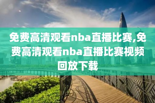 免费高清观看nba直播比赛,免费高清观看nba直播比赛视频回放下载