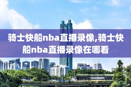 骑士快船nba直播录像,骑士快船nba直播录像在哪看
