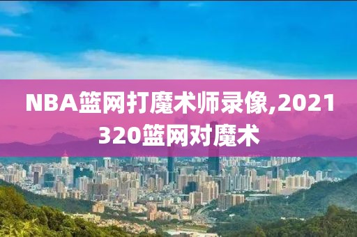 NBA篮网打魔术师录像,2021320篮网对魔术