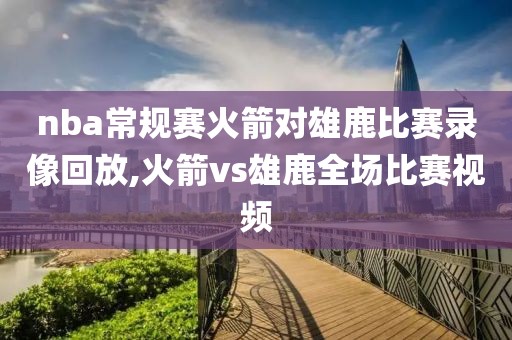 nba常规赛火箭对雄鹿比赛录像回放,火箭vs雄鹿全场比赛视频