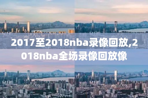 2017至2018nba录像回放,2018nba全场录像回放像