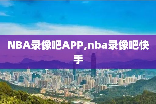 NBA录像吧APP,nba录像吧快手