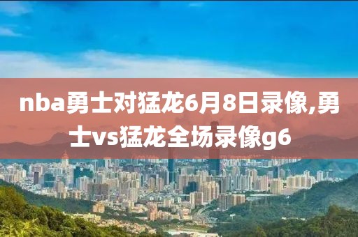 nba勇士对猛龙6月8日录像,勇士vs猛龙全场录像g6