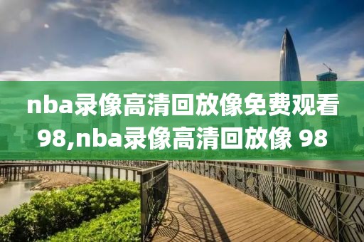 nba录像高清回放像免费观看98,nba录像高清回放像 98