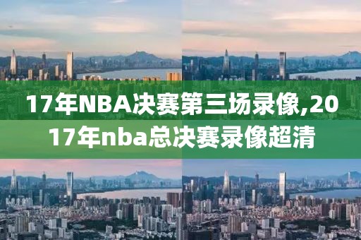 17年NBA决赛第三场录像,2017年nba总决赛录像超清