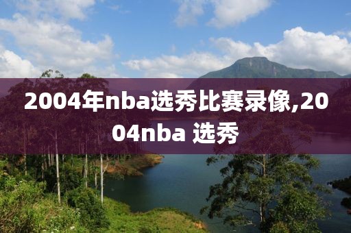 2004年nba选秀比赛录像,2004nba 选秀