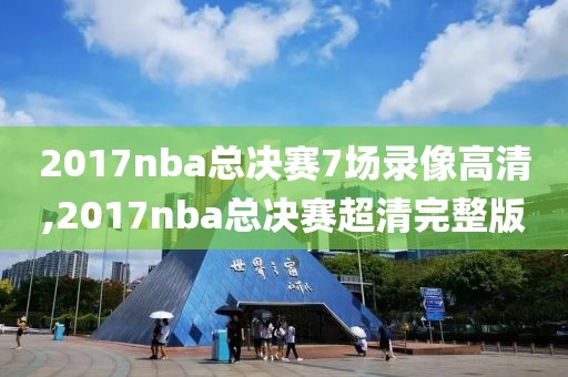 2017nba总决赛7场录像高清,2017nba总决赛超清完整版