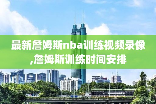 最新詹姆斯nba训练视频录像,詹姆斯训练时间安排
