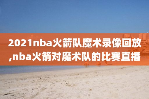 2021nba火箭队魔术录像回放,nba火箭对魔术队的比赛直播