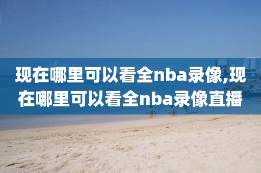 现在哪里可以看全nba录像,现在哪里可以看全nba录像直播
