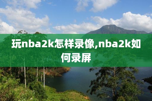 玩nba2k怎样录像,nba2k如何录屏