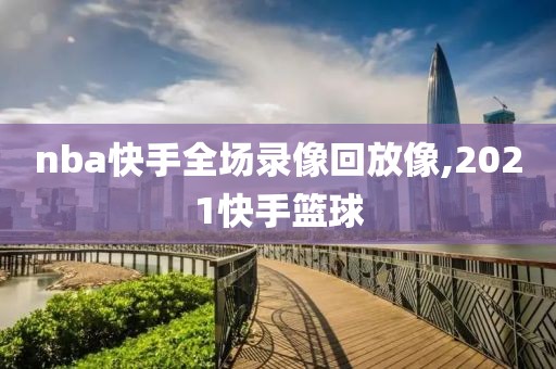 nba快手全场录像回放像,2021快手篮球