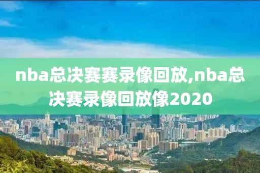 nba总决赛赛录像回放,nba总决赛录像回放像2020