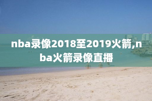 nba录像2018至2019火箭,nba火箭录像直播