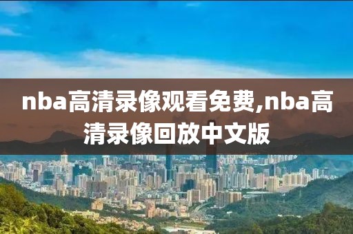 nba高清录像观看免费,nba高清录像回放中文版