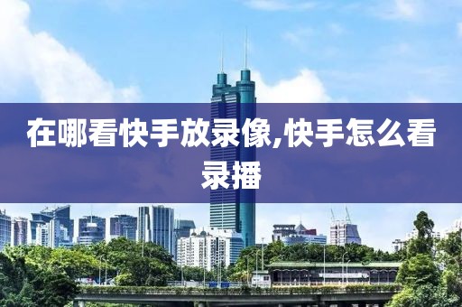 在哪看快手放录像,快手怎么看录播