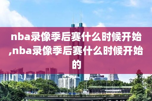 nba录像季后赛什么时候开始,nba录像季后赛什么时候开始的