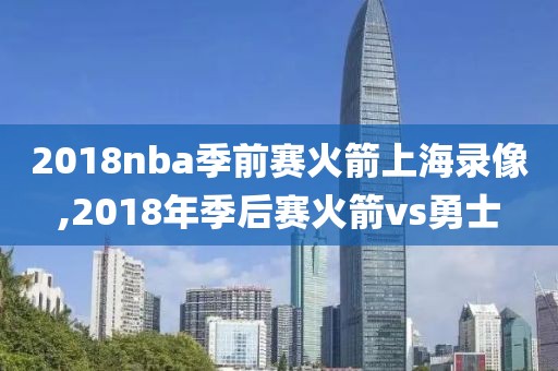 2018nba季前赛火箭上海录像,2018年季后赛火箭vs勇士