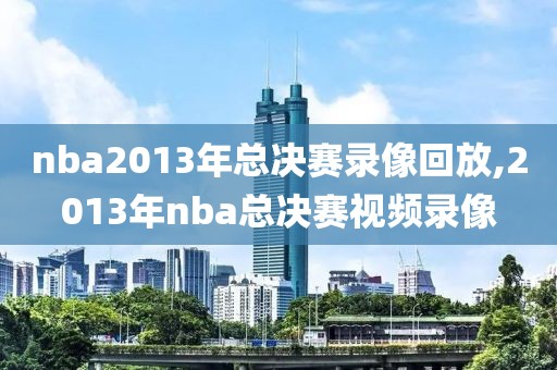 nba2013年总决赛录像回放,2013年nba总决赛视频录像