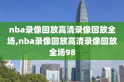 nba录像回放高清录像回放全场,nba录像回放高清录像回放全场98