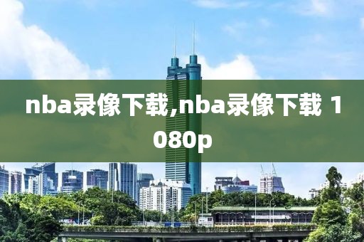 nba录像下载,nba录像下载 1080p