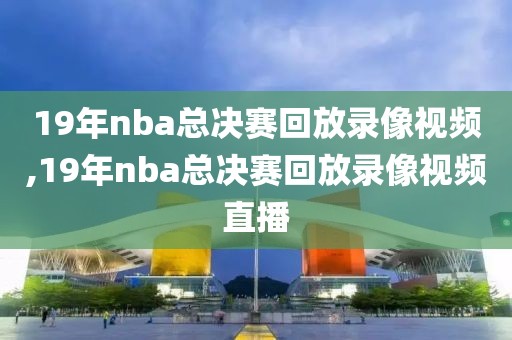 19年nba总决赛回放录像视频,19年nba总决赛回放录像视频直播