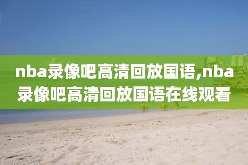 nba录像吧高清回放国语,nba录像吧高清回放国语在线观看