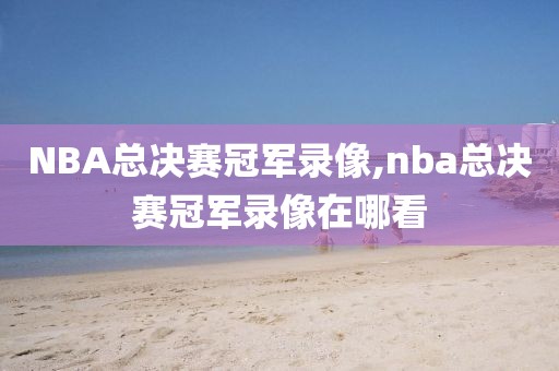 NBA总决赛冠军录像,nba总决赛冠军录像在哪看