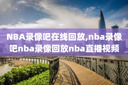 NBA录像吧在线回放,nba录像吧nba录像回放nba直播视频