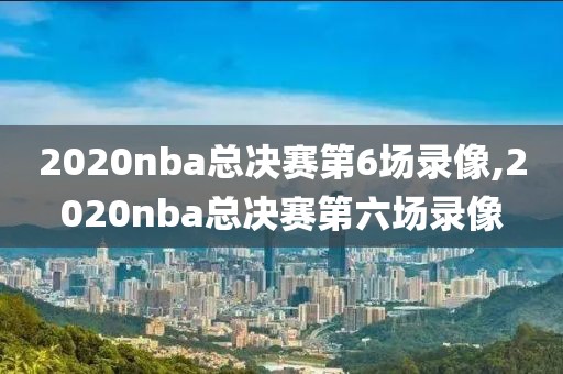 2020nba总决赛第6场录像,2020nba总决赛第六场录像