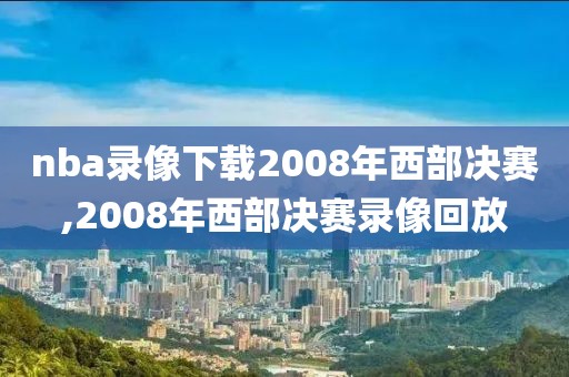 nba录像下载2008年西部决赛,2008年西部决赛录像回放