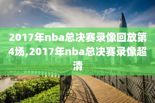 2017年nba总决赛录像回放第4场,2017年nba总决赛录像超清