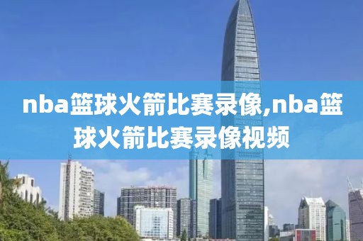 nba篮球火箭比赛录像,nba篮球火箭比赛录像视频
