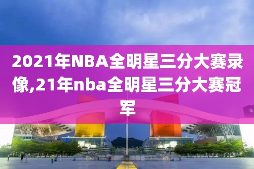 2021年NBA全明星三分大赛录像,21年nba全明星三分大赛冠军