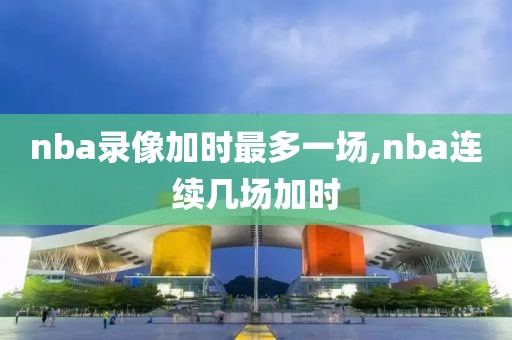 nba录像加时最多一场,nba连续几场加时