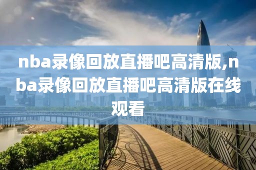 nba录像回放直播吧高清版,nba录像回放直播吧高清版在线观看