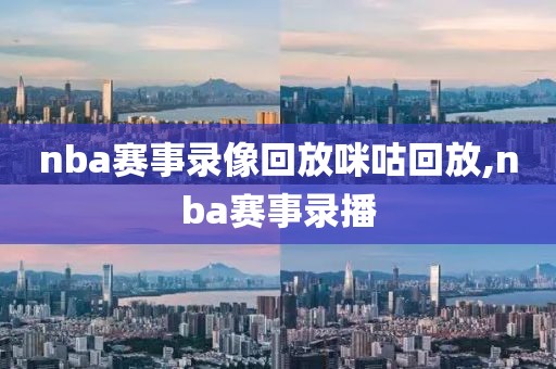 nba赛事录像回放咪咕回放,nba赛事录播
