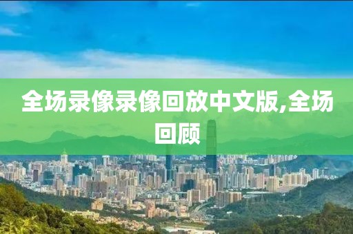 全场录像录像回放中文版,全场回顾