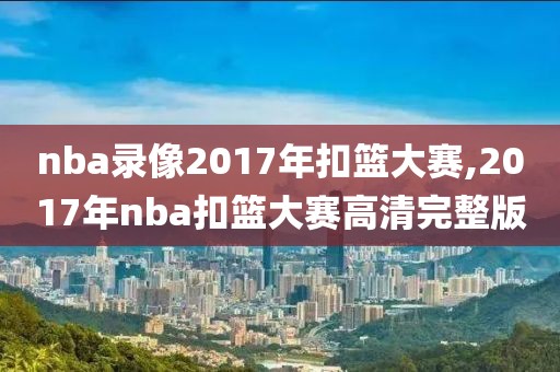 nba录像2017年扣篮大赛,2017年nba扣篮大赛高清完整版