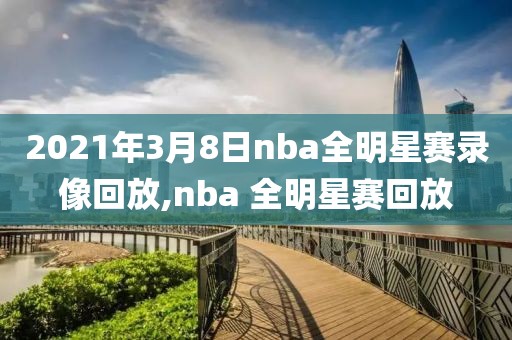 2021年3月8日nba全明星赛录像回放,nba 全明星赛回放