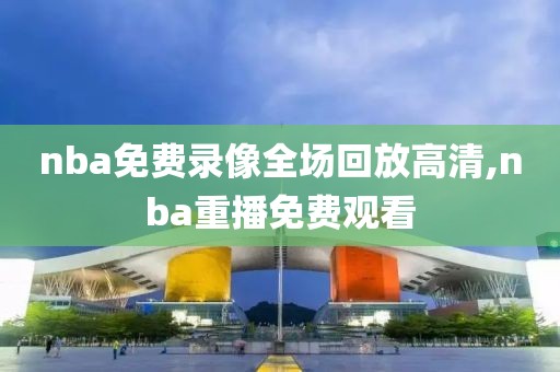 nba免费录像全场回放高清,nba重播免费观看