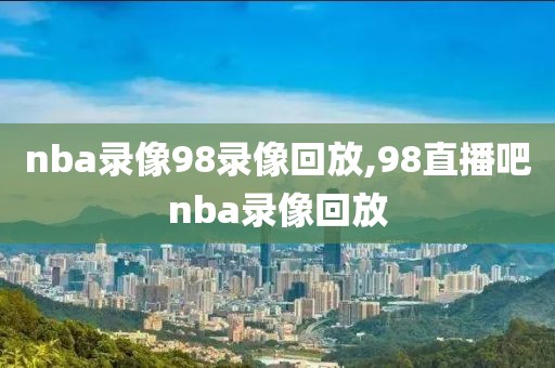 nba录像98录像回放,98直播吧nba录像回放