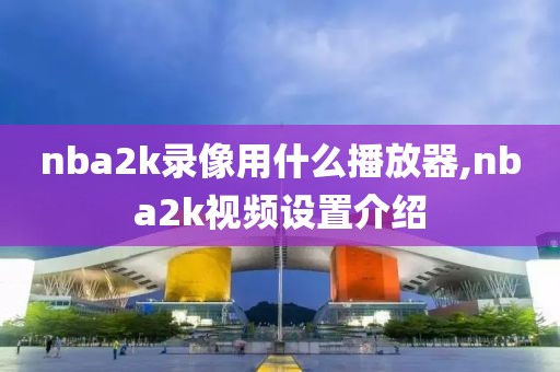 nba2k录像用什么播放器,nba2k视频设置介绍