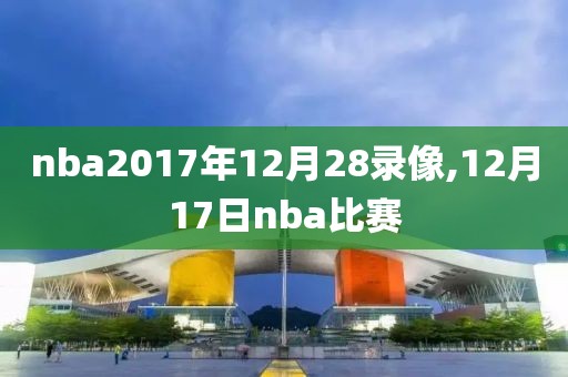 nba2017年12月28录像,12月17日nba比赛