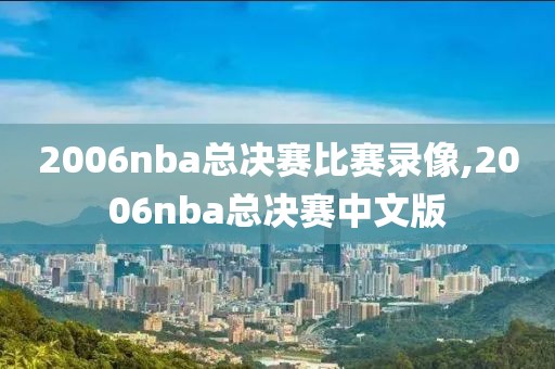 2006nba总决赛比赛录像,2006nba总决赛中文版