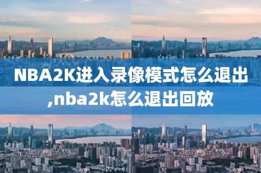 NBA2K进入录像模式怎么退出,nba2k怎么退出回放