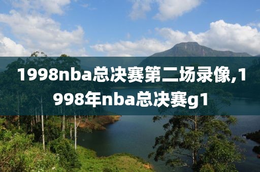 1998nba总决赛第二场录像,1998年nba总决赛g1
