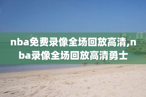 nba免费录像全场回放高清,nba录像全场回放高清勇士