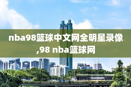 nba98篮球中文网全明星录像,98 nba篮球网